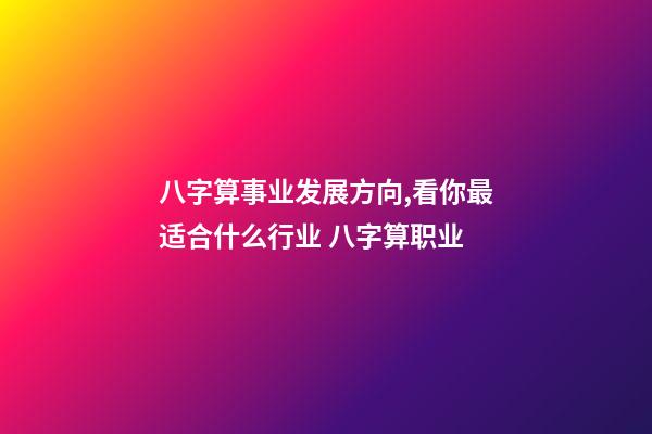 八字算事业发展方向,看你最适合什么行业 八字算职业-第1张-观点-玄机派